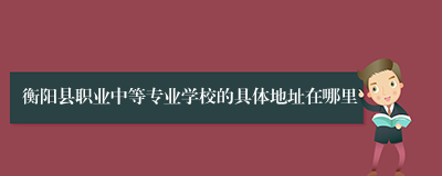 衡阳县职业中等专业学校的具体地址在哪里