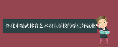 怀化市精武体育艺术职业学校的学生好就业吗