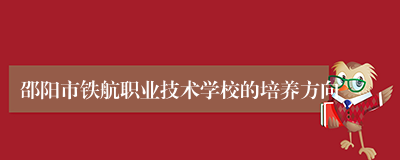 邵阳市铁航职业技术学校的培养方向