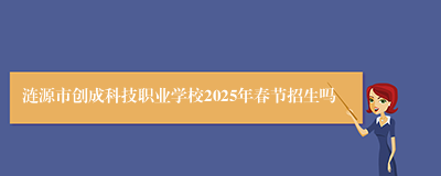 涟源市创成科技职业学校2025年春节招生吗