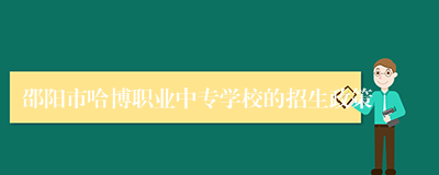 邵阳市哈博职业中专学校的招生政策