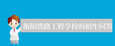 衡阳铁路工程学校的招生问答