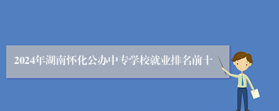 2024年湖南怀化公办中专学校就业排名前十
