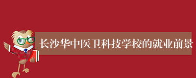 长沙华中医卫科技学校的就业前景
