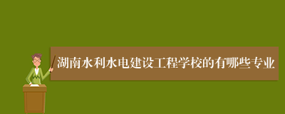 湖南水利水电建设工程学校的有哪些专业