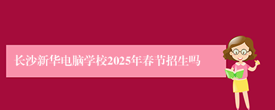 长沙新华电脑学校2025年春节招生吗