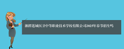 湘潭莲城医卫中等职业技术学校有限公司2025年春节招生吗