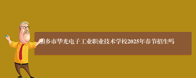 湘乡市华光电子工业职业技术学校2025年春节招生吗