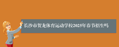长沙市贺龙体育运动学校2025年春节招生吗