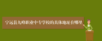 宁远县九峰职业中专学校的具体地址在哪里