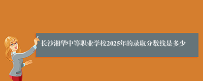 长沙湘华中等职业学校2025年的录取分数线是多少