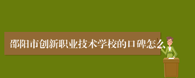 邵阳市创新职业技术学校的口碑怎么