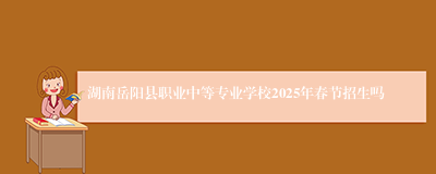 湖南岳阳县职业中等专业学校2025年春节招生吗