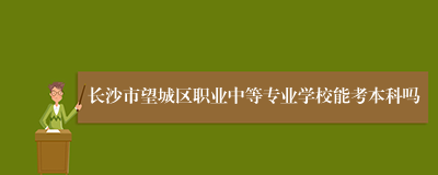 长沙市望城区职业中等专业学校能考本科吗