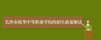 长沙市拔萃中等职业学校的招生政策解读