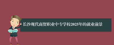 长沙现代商贸职业中专学校2025年的就业前景