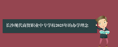 长沙现代商贸职业中专学校2025年的办学理念