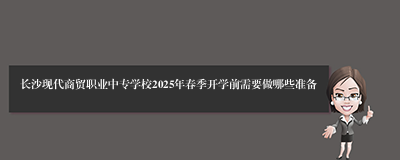 长沙现代商贸职业中专学校2025年春季开学前需要做哪些准备