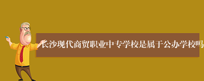 长沙现代商贸职业中专学校是属于公办学校吗