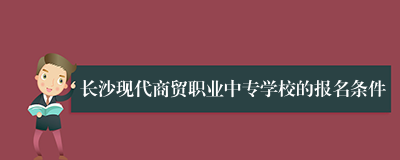 长沙现代商贸职业中专学校的报名条件