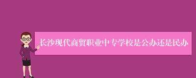 长沙现代商贸职业中专学校是公办还是民办