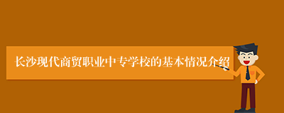 长沙现代商贸职业中专学校的基本情况介绍