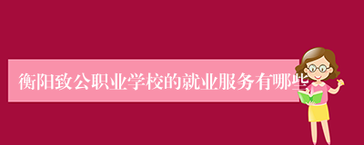 衡阳致公职业学校的就业服务有哪些