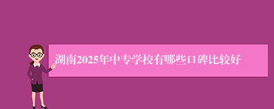 湖南2025年中专学校有哪些口碑比较好