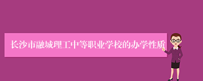 长沙市融城理工中等职业学校的办学性质
