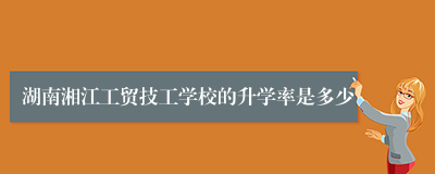 湖南湘江工贸技工学校的升学率是多少