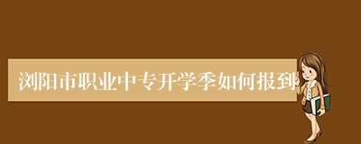浏阳市职业中专开学季如何报到