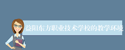益阳东方职业技术学校的教学环境