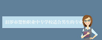 汨罗市楚怡职业中专学校适合男生的专业