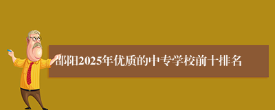 邵阳2025年优质的中专学校前十排名