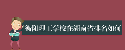 衡阳理工学校在湖南省排名如何