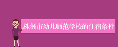 株洲市幼儿师范学校的住宿条件