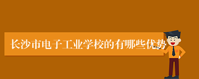 长沙市电子工业学校的有哪些优势