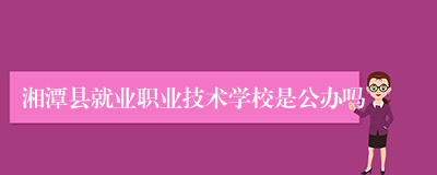 湘潭县就业职业技术学校是公办吗