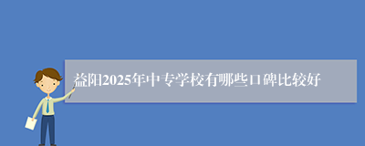 益阳2025年中专学校有哪些口碑比较好