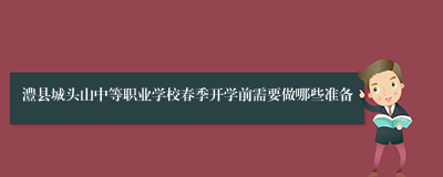 澧县城头山中等职业学校春季开学前需要做哪些准备
