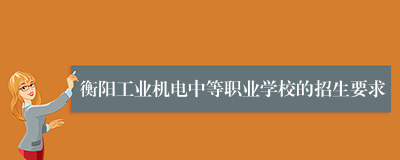 衡阳工业机电中等职业学校的招生要求