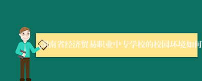 湖南省经济贸易职业中专学校的校园环境如何
