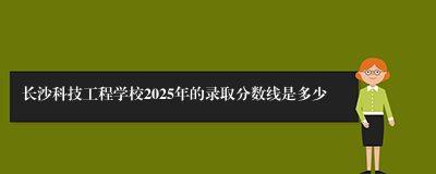长沙科技工程学校2025年的录取分数线是多少