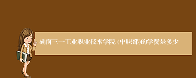 湖南三一工业职业技术学院 (中职部)的学费是多少