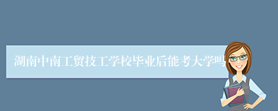 湖南中南工贸技工学校毕业后能考大学吗