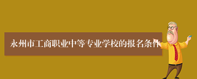 永州市工商职业中等专业学校的报名条件