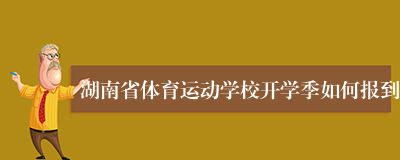 湖南省体育运动学校开学季如何报到