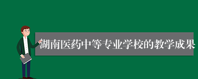 湖南医药中等专业学校的教学成果