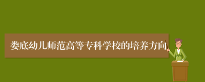 娄底幼儿师范高等专科学校的培养方向