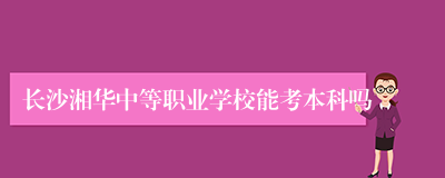 长沙湘华中等职业学校能考本科吗